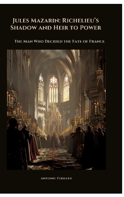 Jules Mazarin: Richelieu’s Shadow and Heir to Power - Antoine Ferrard