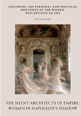 The Silent Architects of Empire: Women in Napoleon’s Shadow - Jan Rinaldi
