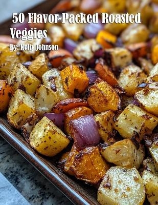 50 Flavor-Packed Roasted Veggies - Kelly Johnson