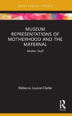 Museum Representations of Motherhood and the Maternal - Rebecca Louise-Clarke