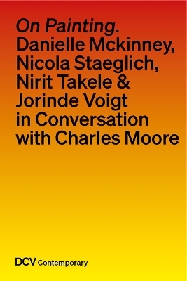 On painting. Conversations with Danielle Mckinney, Nicola Staeglich, Nirit Takele & Jorinde Voigt with Charles Moore - Charles Moore