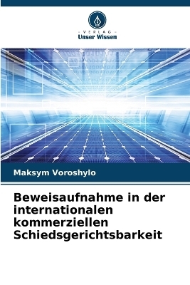 Beweisaufnahme in der internationalen kommerziellen Schiedsgerichtsbarkeit - Maksym Voroshylo
