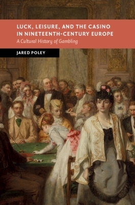 Luck, Leisure, and the Casino in Nineteenth-Century Europe - Jared Poley