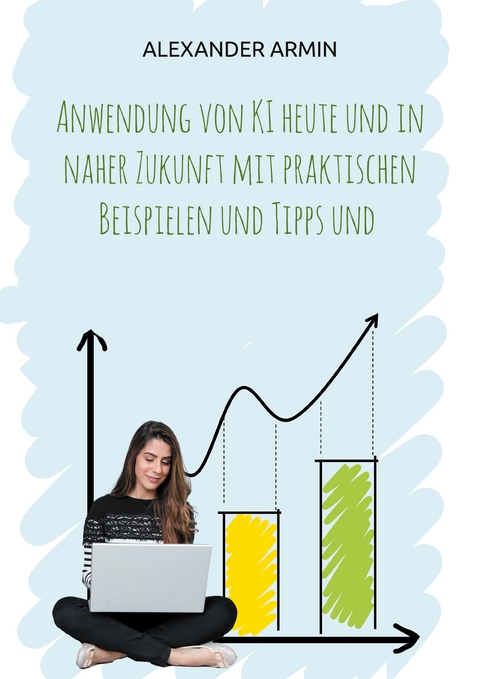 Anwendung von KI heute und in naher Zukunft mit praktischen Beispielen und Tipps und - Alexander Armin