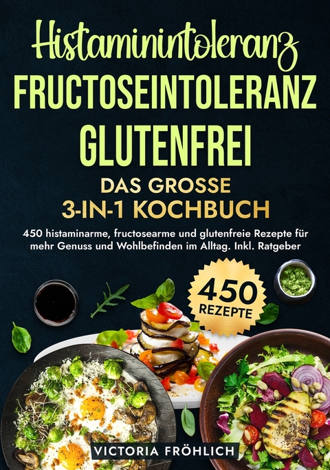 Histaminintoleranz, Fructoseintoleranz und Glutenfrei - Das gro&szlig;e 3-in-1 Kochbuch - Victoria Fr&ouml;hlich