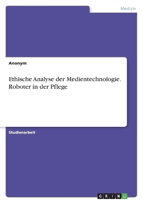 Ethische Analyse der Medientechnologie. Roboter in der Pflege -  Anonymous