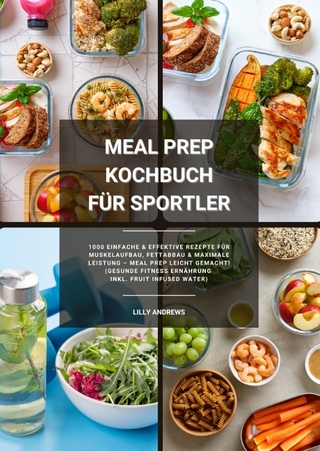Meal Prep Kochbuch für Sportler: 1000 einfache und effektive Rezepte für Muskelaufbau, Fettabbau und maximale Leistung – Meal Prep leicht gemacht! (Gesunde Fitness Ernährung inkl. Fruit Infused Water)