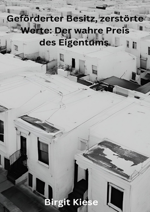 Geförderter Besitz, zerstörte Werte: Der wahre Preis des Eigentums - Birgit Kiese