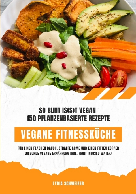 Vegane Fitnessküche: So bunt is(s)t vegan – 150 pflanzenbasierte Rezepte für einen flachen Bauch, straffe Arme und einen fitten Körper (Gesunde vegane Ernährung inkl. Fruit Infused Water) - Lydia Schweizer