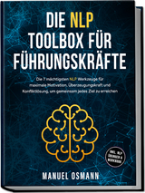 Die NLP Toolbox f&uuml;r F&uuml;hrungskr&auml;fte: Die 7 m&auml;chtigsten NLP Werkzeuge f&uuml;r maximale Motivation, &Uuml;berzeugungskraft und Konfliktl&ouml;sung, um gemeinsam jedes Ziel zu erreichen - inkl. NLP &Uuml;bungen & Workbook - Manuel Osmann
