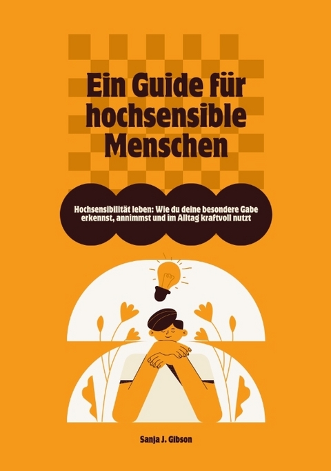 Hochsensibilit&auml;t leben: Wie du deine besondere Gabe erkennst, annimmst und im Alltag kraftvoll nutzt &ndash; Ein Guide f&uuml;r hochsensible Menschen - Sanja J. Gibson