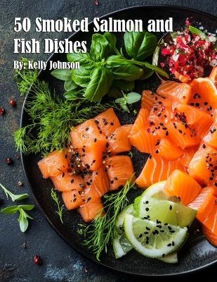 50 Smoked Salmon and Fish Dishes - Kelly Johnson