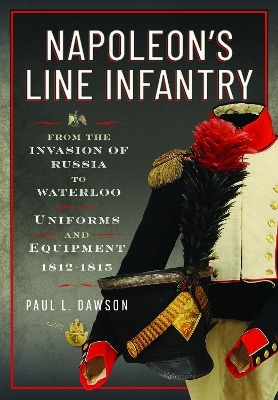 Napoleon&rsquo;s Line Infantry &ndash; From the Invasion of Russia to Waterloo - Paul L Dawson