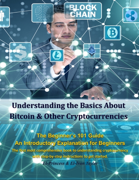 Understanding the Basics About Bitcoin & Other Cryptocurrencies, The Beginner&rsquo;s 101 Guide - An Introductory Explanation for Beginners, The first most comprehensive book to understanding cryptocurrency with step-by-step instructions to get started -  El-Princess,  El-Ivan Taylor