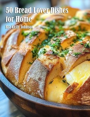 50 Bread Lover Dishes for Home - Kelly Johnson