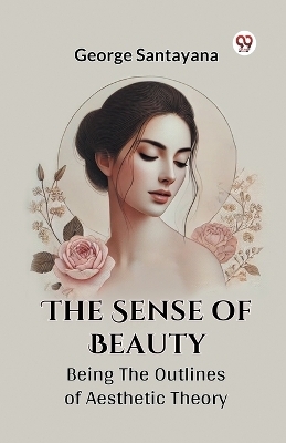 The Sense of Beauty Being the Outlines of Aesthetic Theory - George Santayana