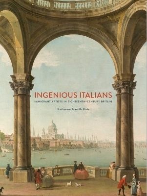 Ingenious Italians, Immigrant Artists in Eighteenth-Century Britain - Katherine McHale