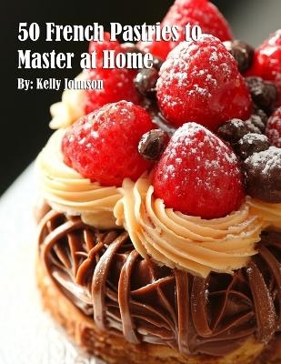 50 French Pastries to Master at Home - Kelly Johnson