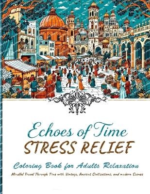 Echoes of Time Stress Relief Coloring book For Adults Relaxation - Mindful Travel Trough Time With Vintage, Ancient Civilisations and Modern Scenes