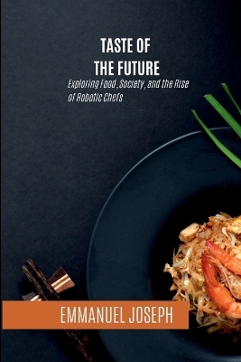 Taste of the Future, Exploring Food, Society, and the Rise of Robotic Chefs - Emmanuel Joseph