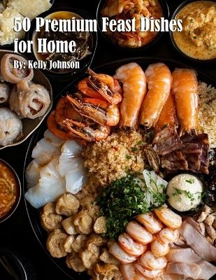 50 Premium Feast Dishes for Home - Kelly Johnson