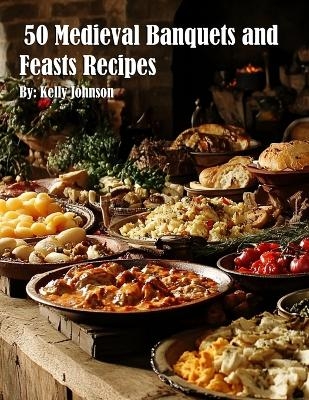 50 Medieval Banquets and Feasts Recipes - Kelly Johnson
