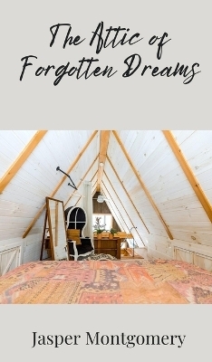 The Attic of Forgotten Dreams - Jasper Montgomery