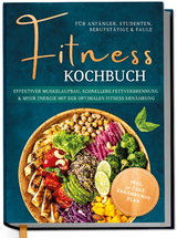 Fitness Kochbuch f&uuml;r Anf&auml;nger, Studenten, Berufst&auml;tige & Faule: Effektiver Muskelaufbau, schnellere Fettverbrennung und mehr Energie mit der optimalen Fitness Ern&auml;hrung - inkl. 30-Tage-Ern&auml;hrungsplan - Louisa Kampen