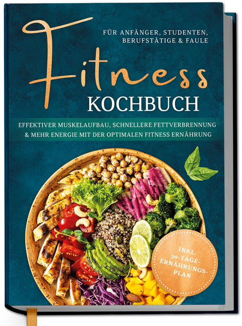 Fitness Kochbuch f&uuml;r Anf&auml;nger, Studenten, Berufst&auml;tige & Faule: Effektiver Muskelaufbau, schnellere Fettverbrennung und mehr Energie mit der optimalen Fitness Ern&auml;hrung - inkl. 30-Tage-Ern&auml;hrungsplan - Louisa Kampen