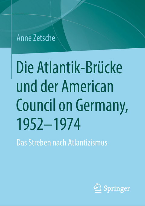 Die Atlantik-Br&uuml;cke und der American Council on Germany, 1952&ndash;1974 - Anne Zetsche