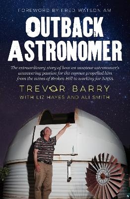 Outback Astronomer: The extraordinary story of how an amateur astronomer's unwavering passion for the cosmos propelled him from the mines of Broken - Trevor Barry
