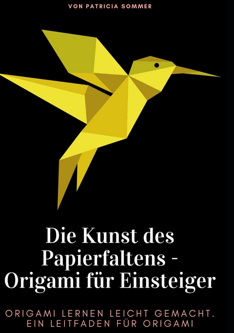 Die Kunst des Papierfaltens - Origami f&uuml;r Einsteiger - Patricia Sommer