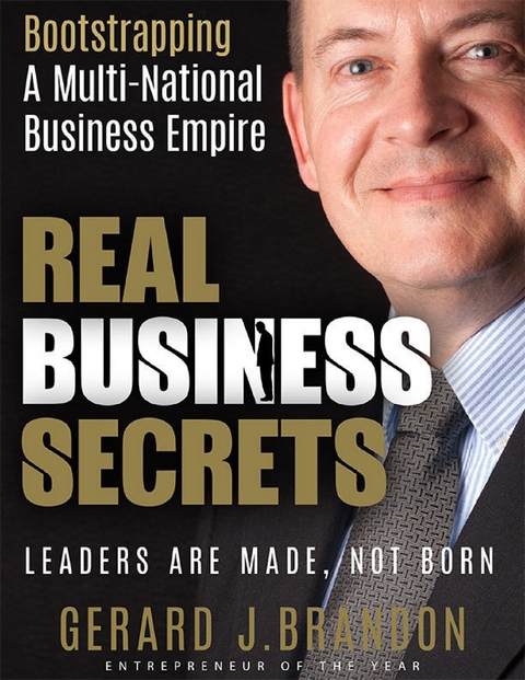 Real Business Secrets: Bootstrapping a Multi National Business Empire: Leaders Are Made, Not Born -  Gerard J. Brandon