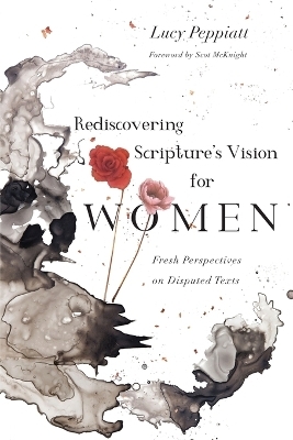 Rediscovering Scripture`s Vision for Women &ndash; Fresh Perspectives on Disputed Texts - Lucy Peppiatt, Scot McKnight