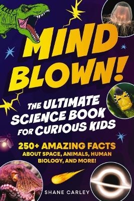 Mind Blown! The Ultimate Science Book for Curious Kids - Shane Carley