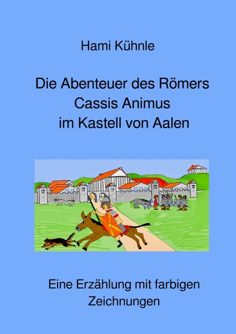 Erzählungen aus Aalen / Die Abenteuer des Römers Cassis Animus im römischen Kastell von Aalen - Helmut Kühnle