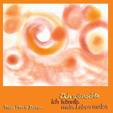 Ich w&uuml;nschte ich k&ouml;nnte mein Leben malen - Rose Marie Baron