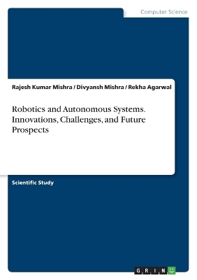 Robotics and Autonomous Systems. Innovations, Challenges, and Future Prospects - Rajesh Kumar Mishra, Divyansh Mishra, Rekha Agarwal