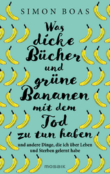 Was dicke B&uuml;cher und gr&uuml;ne Bananen mit dem Tod zu tun haben und andere Dinge, die ich &uuml;ber Leben und Sterben gelernt habe - Simon Boas