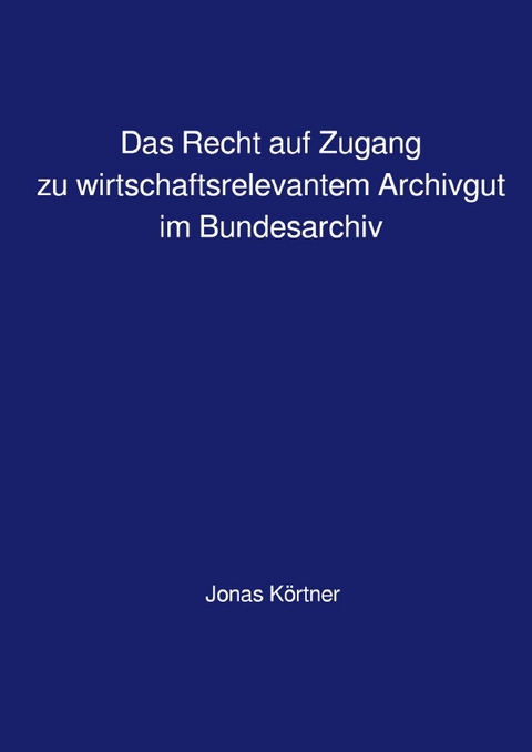 Das Recht auf Zugang zu wirtschaftsrelevantem Archivgut im Bundesarchiv - Jonas K&ouml;rtner