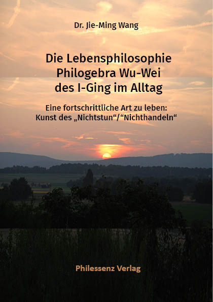 Die Lebensphilosophie Philogebra Wu-Wei des I-Ging im Alltag - Jie-Ming Dr. Wang