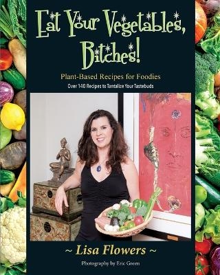 Eat Your Vegetables, Bitches! - Lisa Flowers