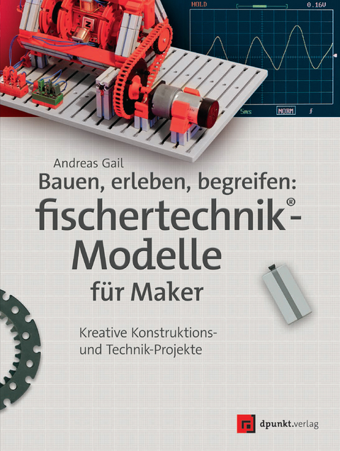 Bauen, erleben, begreifen: fischertechnik®-Modelle für Maker - Andreas Gail, Dirk Fox, Thomas Püttmann