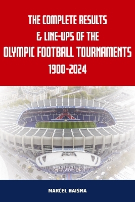 The Complete Results & Line-ups of the Olympic Football Tournaments 1900-2024 - Marcel Haisma