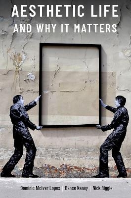 Aesthetic Life and Why It Matters - Dominic McIver Lopes, Bence Nanay, Nick Riggle