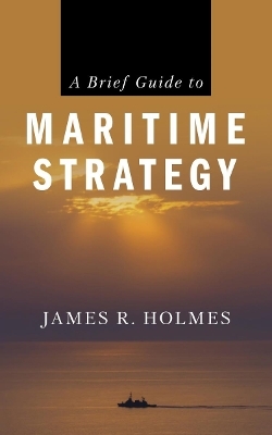A Brief Guide to Maritime Strategy - James R. Holmes