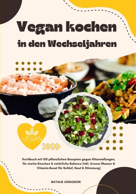 Vegan kochen in den Wechseljahren: Kochbuch mit 150 pflanzlichen Rezepten gegen Hitzewallungen, f&uuml;r starke Knochen & nat&uuml;rliche Balance (Inkl. Aroma-Wasser & Vitamin-Boost f&uuml;r Schlaf, Haut & Stimmung) - Natalie Jonasson