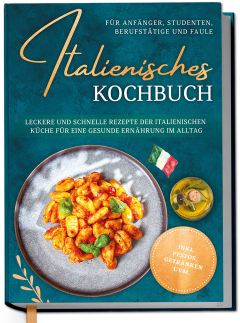 Italienisches Kochbuch f&uuml;r Anf&auml;nger, Studenten, Berufst&auml;tige & Faule: Leckere und schnelle Rezepte der italienischen K&uuml;che f&uuml;r eine gesunde Ern&auml;hrung im Alltag - inkl. Pestos, Getr&auml;nken uvm. - Mia Hattermann