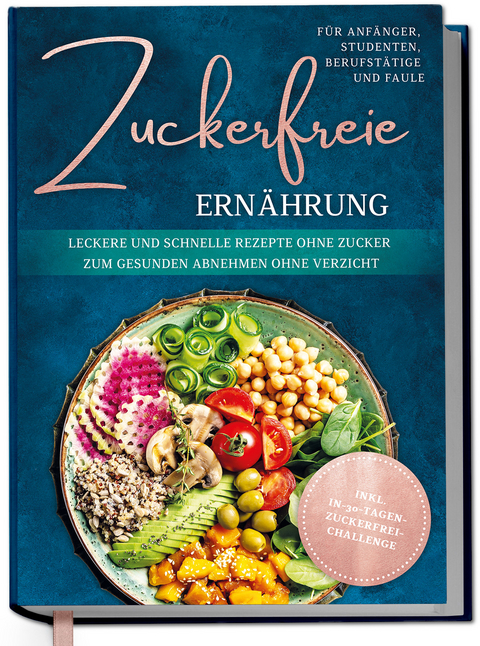 Zuckerfreie Ern&auml;hrung f&uuml;r Anf&auml;nger, Studenten, Berufst&auml;tige & Faule: Leckere und schnelle Rezepte ohne Zucker zum gesunden Abnehmen ohne Verzicht - inkl. in-30-Tagen-zuckerfrei-Challenge - Gerrig Pia