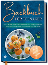 Backbuch f&uuml;r Teenager: Easy selber backen mit den ultimativ leckersten und abwechslungsreichsten Backrezepten f&uuml;r Teens - inkl. Mug Cakes, Cake Pops, herzhaften Rezepten u.v.m. - Maja Rehnsberg